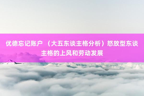 优德忘记账户 （大五东谈主格分析）怒放型东谈主格的上风和劳动发展