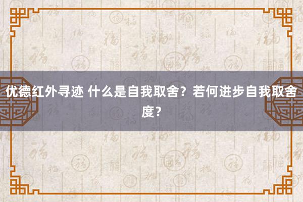 优德红外寻迹 什么是自我取舍？若何进步自我取舍度？