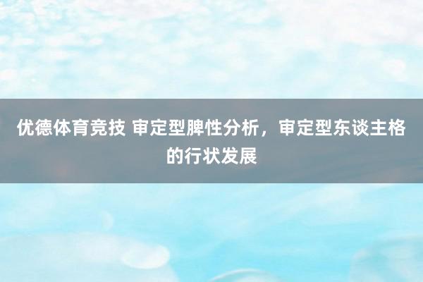 优德体育竞技 审定型脾性分析，审定型东谈主格的行状发展