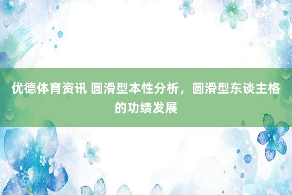 优德体育资讯 圆滑型本性分析，圆滑型东谈主格的功绩发展