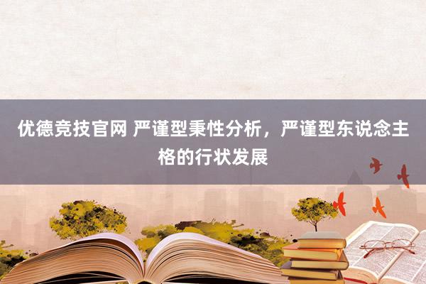 优德竞技官网 严谨型秉性分析，严谨型东说念主格的行状发展