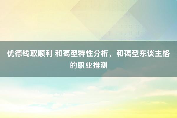 优德钱取顺利 和蔼型特性分析，和蔼型东谈主格的职业推测