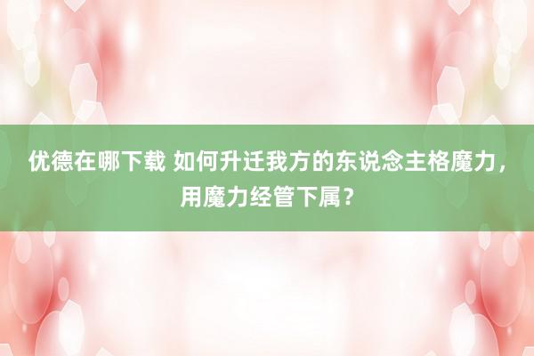 优德在哪下载 如何升迁我方的东说念主格魔力，用魔力经管下属？