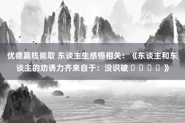 优德赢钱能取 东谈主生感悟相关：《东谈主和东谈主的劝诱力齐来自于：没识破 ​​​​》