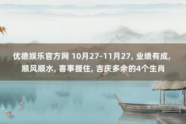 优德娱乐官方网 10月27-11月27, 业绩有成, 顺风顺水, 喜事握住, 吉庆多余的4个生肖