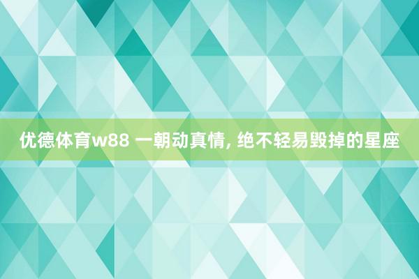 优德体育w88 一朝动真情, 绝不轻易毁掉的星座